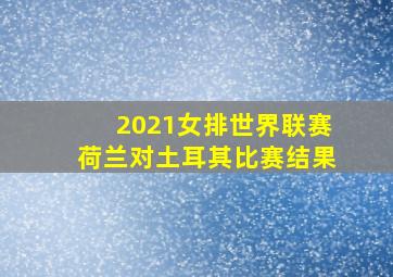 2021女排世界联赛荷兰对土耳其比赛结果