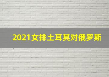 2021女排土耳其对俄罗斯