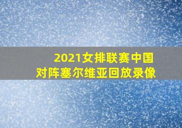 2021女排联赛中国对阵塞尔维亚回放录像