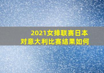 2021女排联赛日本对意大利比赛结果如何