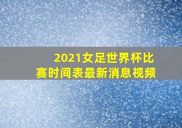 2021女足世界杯比赛时间表最新消息视频