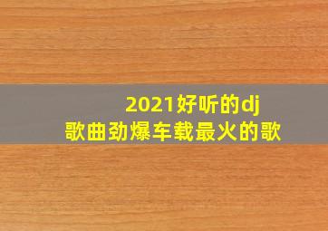 2021好听的dj歌曲劲爆车载最火的歌