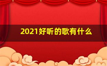 2021好听的歌有什么