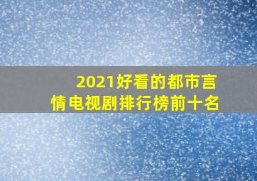 2021好看的都市言情电视剧排行榜前十名