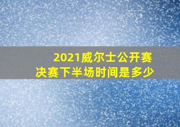 2021威尔士公开赛决赛下半场时间是多少