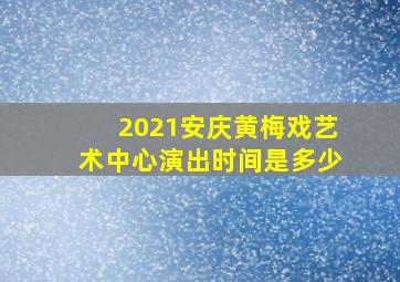 2021安庆黄梅戏艺术中心演出时间是多少