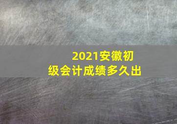 2021安徽初级会计成绩多久出