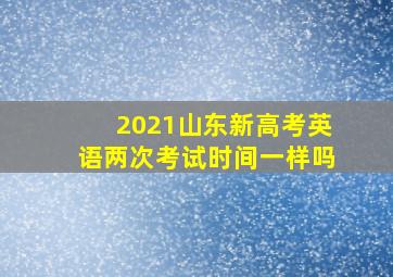 2021山东新高考英语两次考试时间一样吗