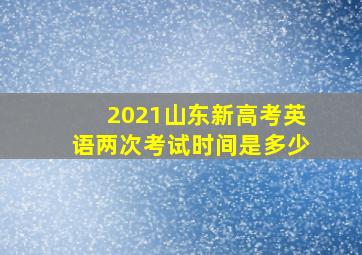 2021山东新高考英语两次考试时间是多少