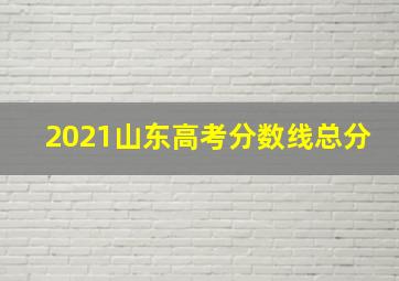 2021山东高考分数线总分