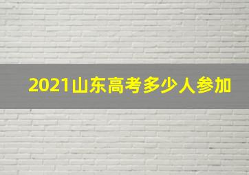 2021山东高考多少人参加