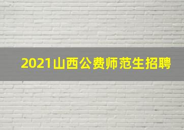 2021山西公费师范生招聘