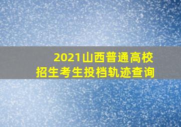 2021山西普通高校招生考生投档轨迹查询