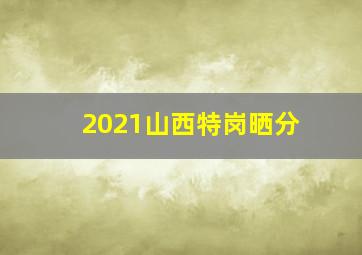 2021山西特岗晒分