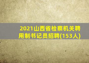 2021山西省检察机关聘用制书记员招聘(153人)