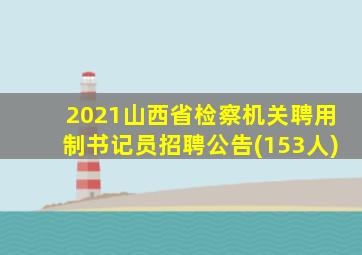 2021山西省检察机关聘用制书记员招聘公告(153人)