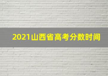 2021山西省高考分数时间