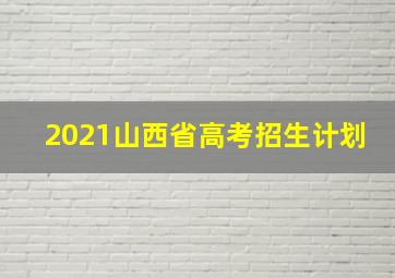 2021山西省高考招生计划