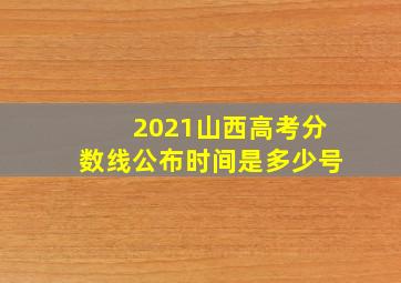 2021山西高考分数线公布时间是多少号