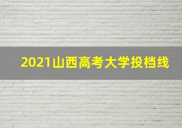 2021山西高考大学投档线