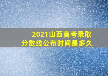 2021山西高考录取分数线公布时间是多久