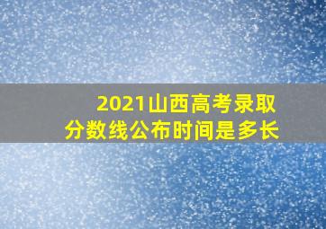 2021山西高考录取分数线公布时间是多长