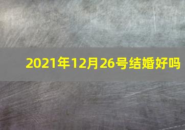 2021年12月26号结婚好吗