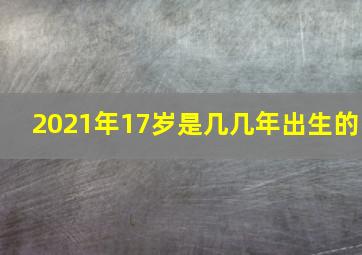 2021年17岁是几几年出生的