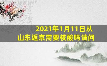 2021年1月11日从山东返京需要核酸吗请问