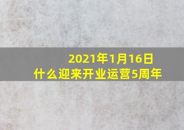 2021年1月16日什么迎来开业运营5周年