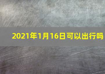 2021年1月16日可以出行吗