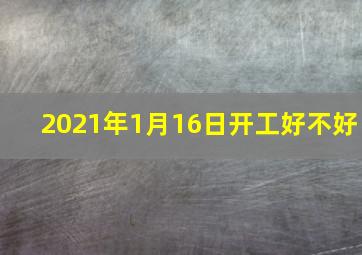 2021年1月16日开工好不好