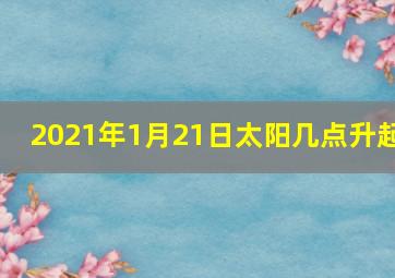 2021年1月21日太阳几点升起