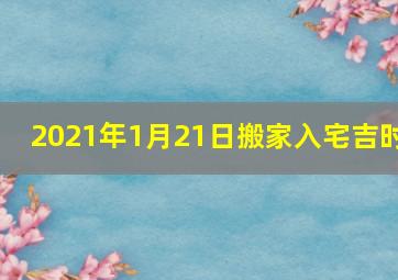 2021年1月21日搬家入宅吉时