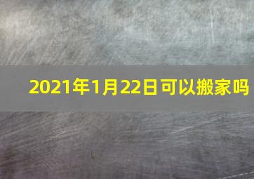 2021年1月22日可以搬家吗