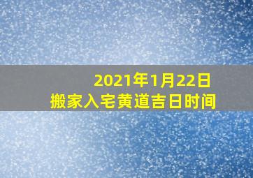 2021年1月22日搬家入宅黄道吉日时间