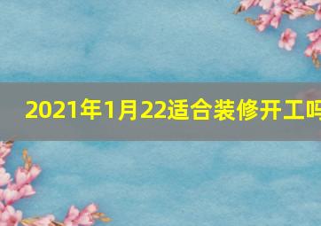 2021年1月22适合装修开工吗