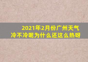 2021年2月份广州天气冷不冷呢为什么还这么热呀