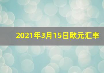 2021年3月15日欧元汇率