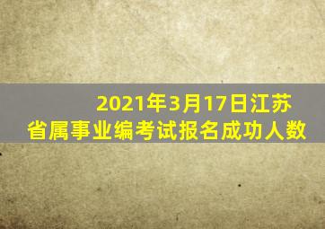 2021年3月17日江苏省属事业编考试报名成功人数