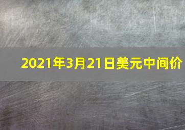 2021年3月21日美元中间价