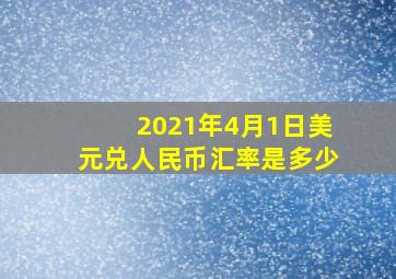 2021年4月1日美元兑人民币汇率是多少