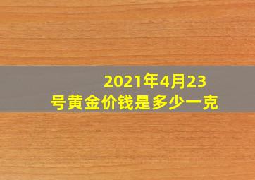 2021年4月23号黄金价钱是多少一克