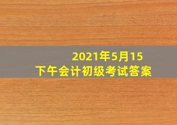 2021年5月15下午会计初级考试答案