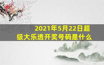 2021年5月22日超级大乐透开奖号码是什么