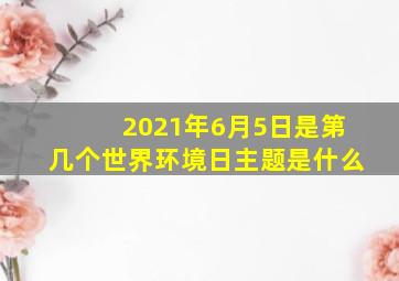 2021年6月5日是第几个世界环境日主题是什么