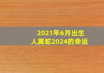 2021年6月出生人属蛇2024的命运