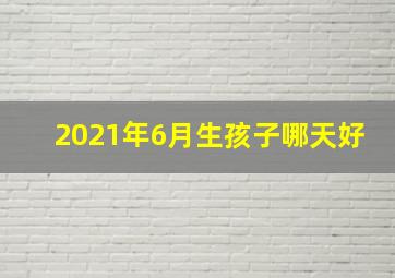 2021年6月生孩子哪天好