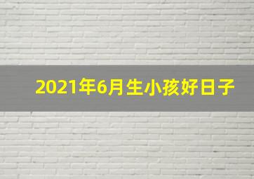 2021年6月生小孩好日子