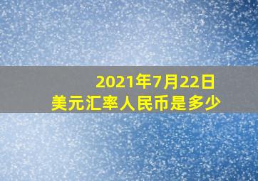 2021年7月22日美元汇率人民币是多少